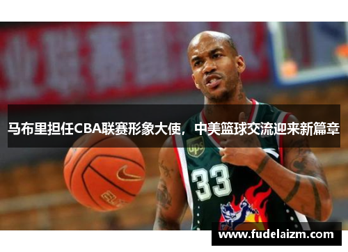 马布里担任CBA联赛形象大使，中美篮球交流迎来新篇章