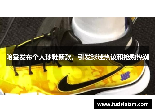 哈登发布个人球鞋新款，引发球迷热议和抢购热潮