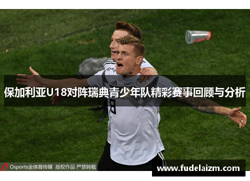 保加利亚U18对阵瑞典青少年队精彩赛事回顾与分析