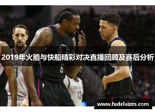 2019年火箭与快船精彩对决直播回顾及赛后分析