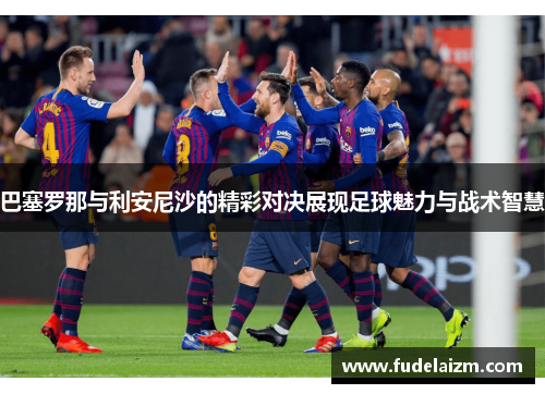 巴塞罗那与利安尼沙的精彩对决展现足球魅力与战术智慧