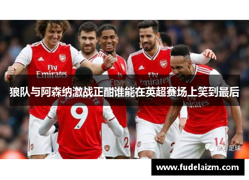 狼队与阿森纳激战正酣谁能在英超赛场上笑到最后