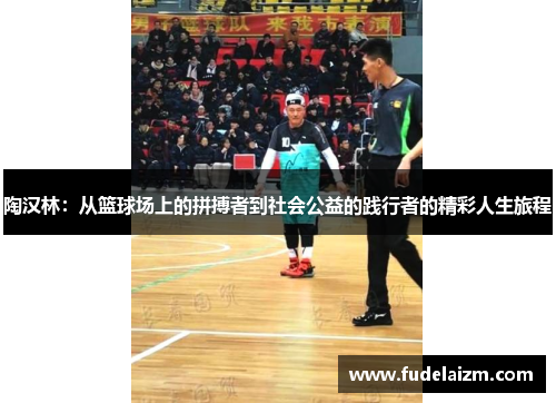 陶汉林：从篮球场上的拼搏者到社会公益的践行者的精彩人生旅程