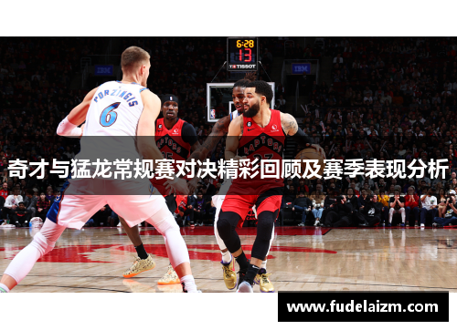 奇才与猛龙常规赛对决精彩回顾及赛季表现分析