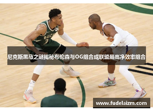 尼克斯黑马之谜揭秘布伦森与OG组合成联盟最高净效率组合