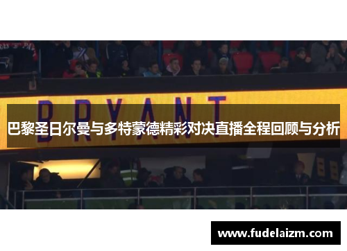 巴黎圣日尔曼与多特蒙德精彩对决直播全程回顾与分析