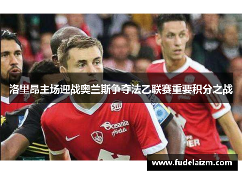 洛里昂主场迎战奥兰斯争夺法乙联赛重要积分之战