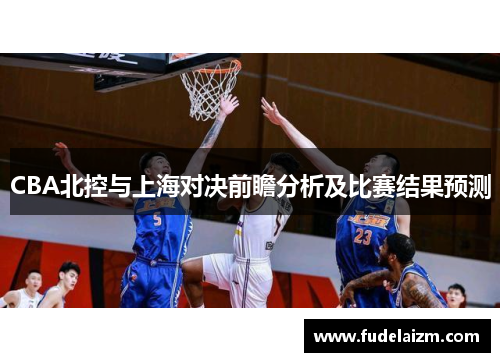 CBA北控与上海对决前瞻分析及比赛结果预测