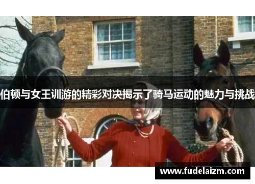伯顿与女王训游的精彩对决揭示了骑马运动的魅力与挑战