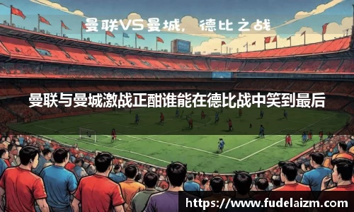 曼联与曼城激战正酣谁能在德比战中笑到最后