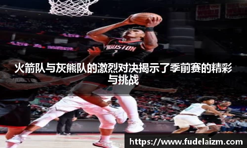 火箭队与灰熊队的激烈对决揭示了季前赛的精彩与挑战